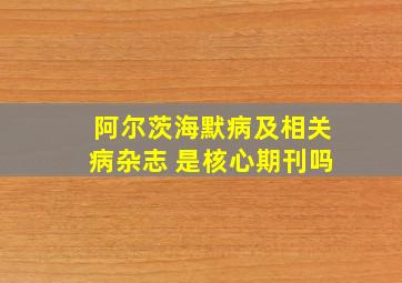 阿尔茨海默病及相关病杂志 是核心期刊吗